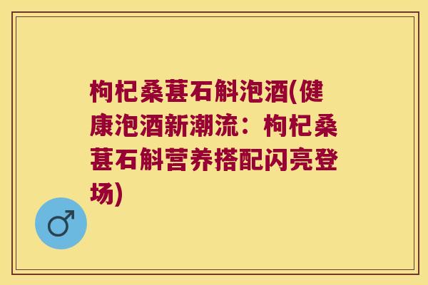 枸杞桑葚石斛泡酒(健康泡酒新潮流:枸杞桑葚石斛营养搭配闪亮登场) 枸杞桑葚石斛泡酒(健康泡酒新潮流:枸杞桑葚石斛营养搭配闪亮登场)