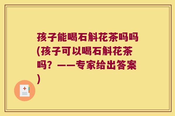 孩子能喝石斛花茶吗吗(孩子可以喝石斛花茶吗？——专家给出答案)