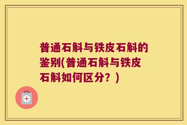 普通石斛与铁皮石斛的鉴别(普通石斛与铁皮石斛如何区分?) 普通石斛与铁皮石斛的鉴别(普通石斛与铁皮石斛如何区分?)
