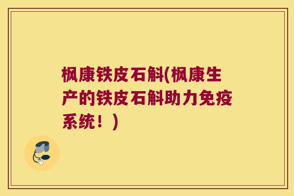 枫康铁皮石斛(枫康生产的铁皮石斛助力系统!) 枫康铁皮石斛(枫康生产的铁皮石斛助力系统!)