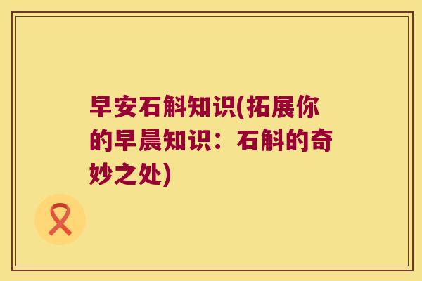 早安石斛知识(拓展你的早晨知识：石斛的奇妙之处)