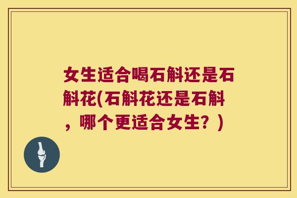 女生适合喝石斛还是石斛花(石斛花还是石斛，哪个更适合女生？)