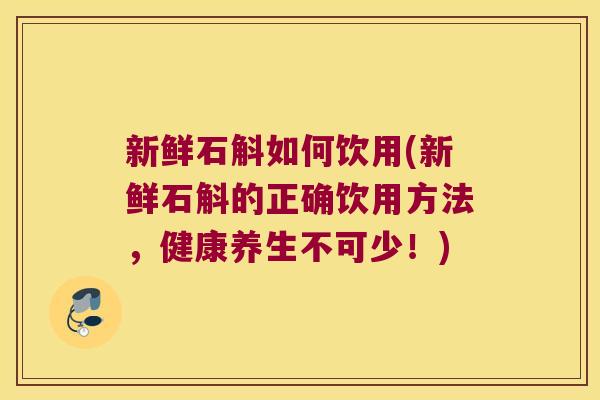 新鲜石斛如何饮用(新鲜石斛的正确饮用方法，健康养生不可少！)