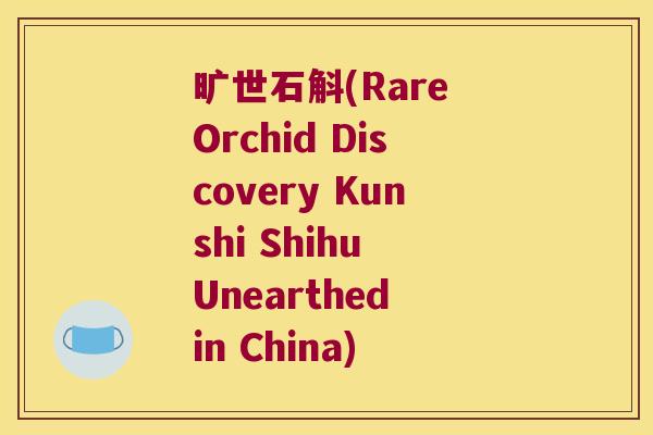 旷世石斛(Rare Orchid Discovery Kunshi Shihu Unearthed in China) 旷世石斛(Rare Orchid Discovery Kunshi Shihu Unearthed in China)