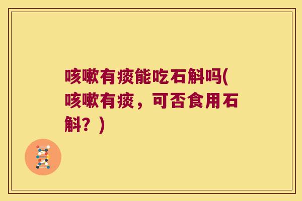 咳嗽有痰能吃石斛吗(咳嗽有痰，可否食用石斛？)