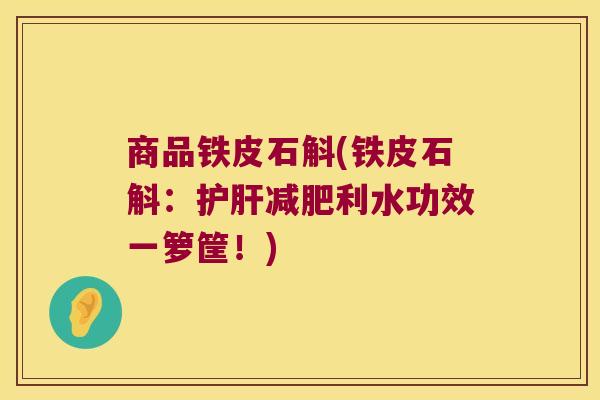 商品铁皮石斛(铁皮石斛：护肝减肥利水功效一箩筐！)
