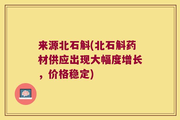 来源北石斛(北石斛药材供应出现大幅度增长，价格稳定)