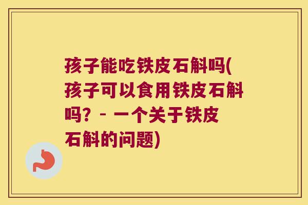 孩子能吃铁皮石斛吗(孩子可以食用铁皮石斛吗?- 一个关于铁皮石斛的问题) 孩子能吃铁皮石斛吗(孩子可以食用铁皮石斛吗?- 一个关于铁皮石斛的问题)