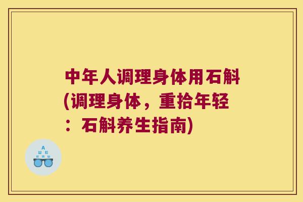 中年人调理身体用石斛(调理身体，重拾年轻：石斛养生指南)