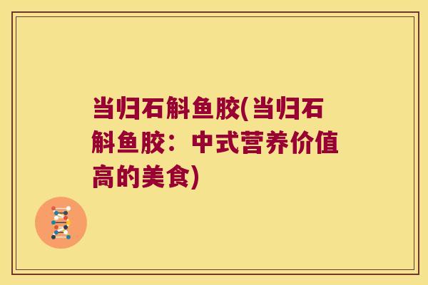 当归石斛鱼胶(当归石斛鱼胶：中式营养价值高的美食)
