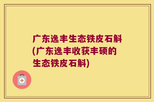 广东逸丰生态铁皮石斛(广东逸丰收获丰硕的生态铁皮石斛) 广东逸丰生态铁皮石斛(广东逸丰收获丰硕的生态铁皮石斛)