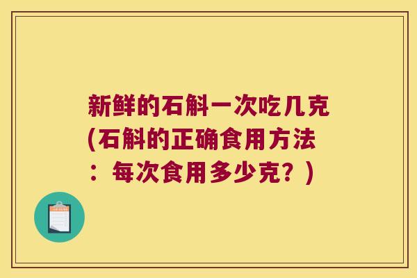 新鲜的石斛一次吃几克(石斛的正确食用方法:每次食用多少克?) 新鲜的石斛一次吃几克(石斛的正确食用方法:每次食用多少克?)