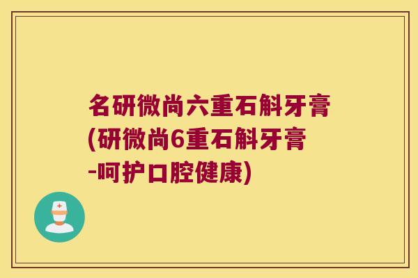 名研微尚六重石斛牙膏(研微尚6重石斛牙膏-呵护口腔健康)