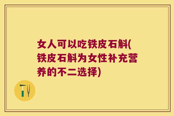 女人可以吃铁皮石斛(铁皮石斛为女性补充营养的不二选择)