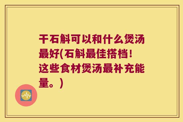 干石斛可以和什么煲汤好(石斛佳搭档！这些食材煲汤补充能量。)