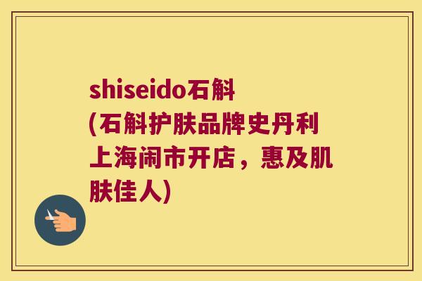 shiseido石斛(石斛护肤品牌史丹利上海闹市开店，惠及肌肤佳人)