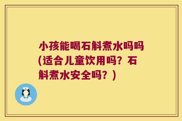 小孩能喝石斛煮水吗吗(适合儿童饮用吗?石斛煮水安全吗?) 小孩能喝石斛煮水吗吗(适合儿童饮用吗?石斛煮水安全吗?)