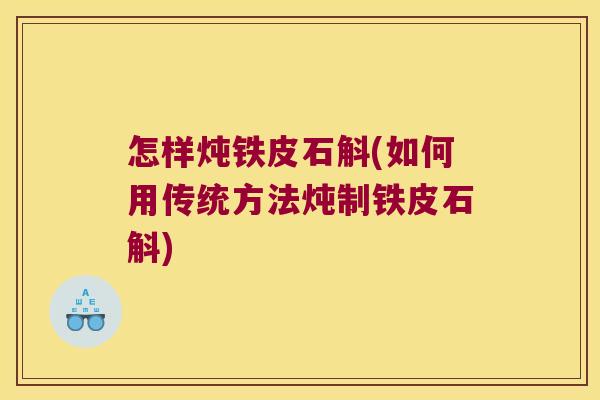 怎样炖铁皮石斛(如何用传统方法炖制铁皮石斛) 怎样炖铁皮石斛(如何用传统方法炖制铁皮石斛)