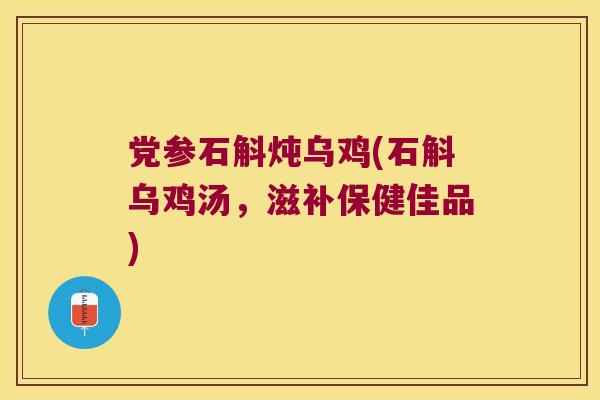 党参石斛炖乌鸡(石斛乌鸡汤，滋补保健佳品)