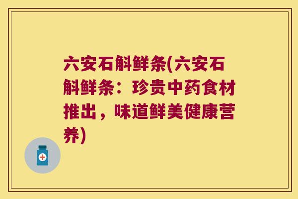 六安石斛鲜条(六安石斛鲜条：珍贵中药食材推出，味道鲜美健康营养)