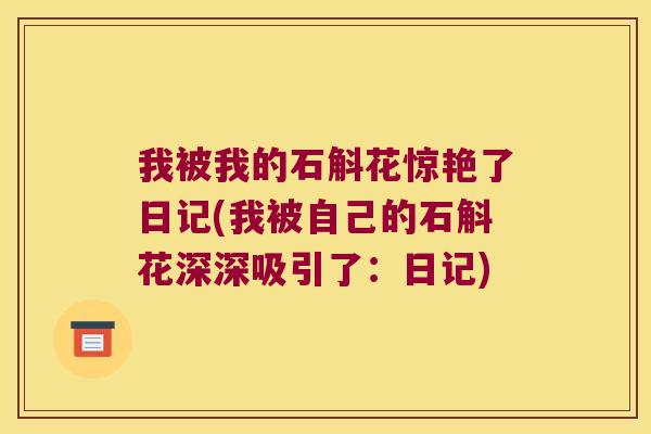 我被我的石斛花惊艳了日记(我被自己的石斛花深深吸引了:日记) 我被我的石斛花惊艳了日记(我被自己的石斛花深深吸引了:日记)
