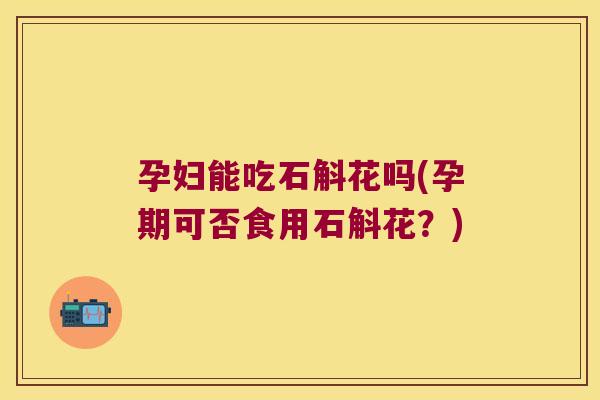 孕妇能吃石斛花吗(孕期可否食用石斛花?) 孕妇能吃石斛花吗(孕期可否食用石斛花?)