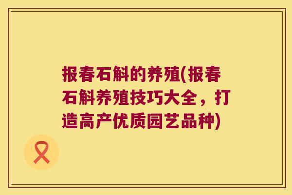 报春石斛的养殖(报春石斛养殖技巧大全，打造高产优质园艺品种)