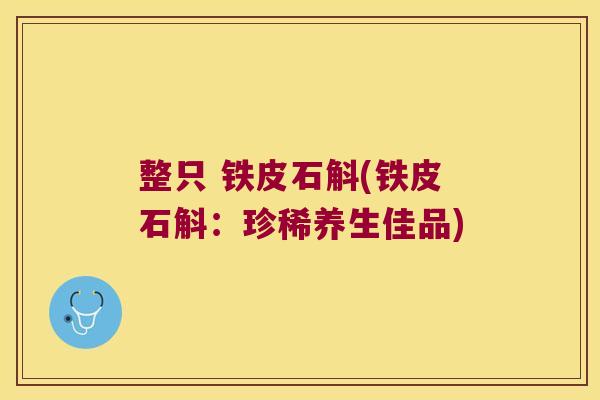 整只 铁皮石斛(铁皮石斛:珍稀养生佳品) 整只 铁皮石斛(铁皮石斛:珍稀养生佳品)