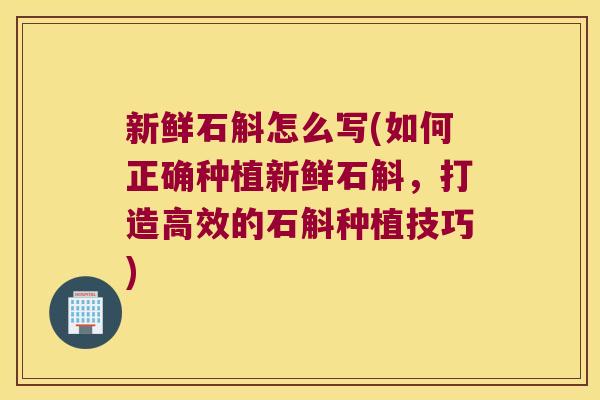 新鲜石斛怎么写(如何正确种植新鲜石斛,打造高效的石斛种植技巧) 新鲜石斛怎么写(如何正确种植新鲜石斛,打造高效的石斛种植技巧)