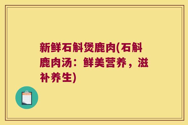 新鲜石斛煲鹿肉(石斛鹿肉汤:鲜美营养,滋补养生) 新鲜石斛煲鹿肉(石斛鹿肉汤:鲜美营养,滋补养生)