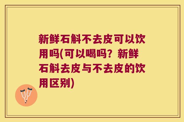 新鲜石斛不去皮可以饮用吗(可以喝吗?新鲜石斛去皮与不去皮的饮用区别) 新鲜石斛不去皮可以饮用吗(可以喝吗?新鲜石斛去皮与不去皮的饮用区别)