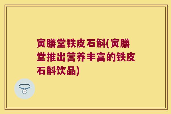 寅膳堂铁皮石斛(寅膳堂推出营养丰富的铁皮石斛饮品) 寅膳堂铁皮石斛(寅膳堂推出营养丰富的铁皮石斛饮品)