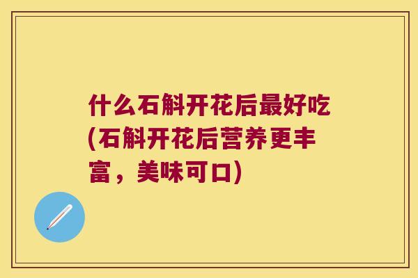 什么石斛开花后最好吃(石斛开花后营养更丰富，美味可口)