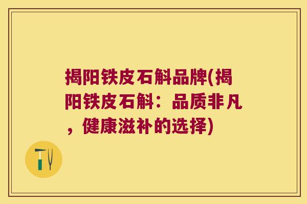 揭阳铁皮石斛品牌(揭阳铁皮石斛：品质非凡，健康滋补的选择)