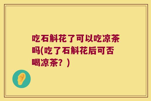 吃石斛花了可以吃凉茶吗(吃了石斛花后可否喝凉茶？)