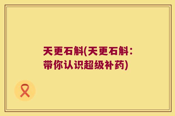 天更石斛(天更石斛：带你认识超级补药)
