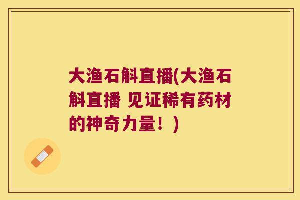 大渔石斛直播(大渔石斛直播 见证稀有药材的神奇力量！)