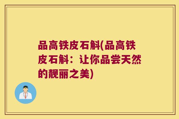 品高铁皮石斛(品高铁皮石斛：让你品尝天然的靓丽之美)