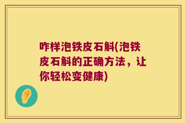 咋样泡铁皮石斛(泡铁皮石斛的正确方法，让你轻松变健康)