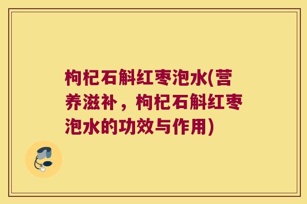 枸杞石斛红枣泡水(营养滋补,枸杞石斛红枣泡水的功效与作用) 枸杞石斛红枣泡水(营养滋补,枸杞石斛红枣泡水的功效与作用)