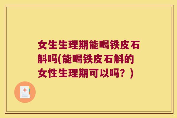 女生生理期能喝铁皮石斛吗(能喝铁皮石斛的女性生理期可以吗？)