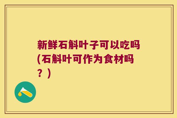 新鲜石斛叶子可以吃吗(石斛叶可作为食材吗？)