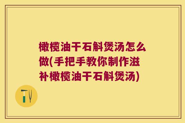 橄榄油干石斛煲汤怎么做(手把手教你制作滋补橄榄油干石斛煲汤)