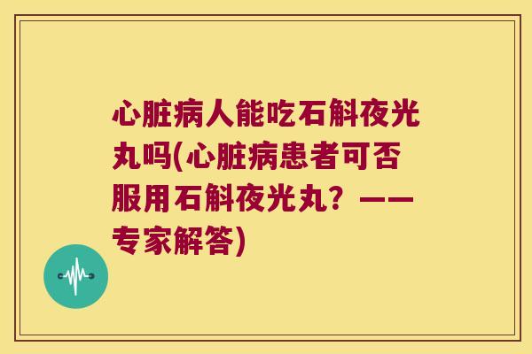 人能吃石斛夜光丸吗(患者可否服用石斛夜光丸？——专家解答)