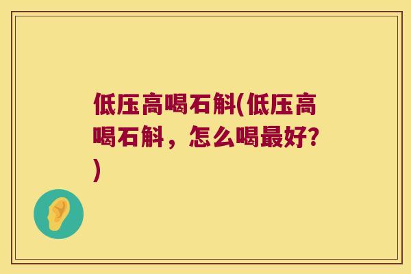 低压高喝石斛(低压高喝石斛，怎么喝最好？)