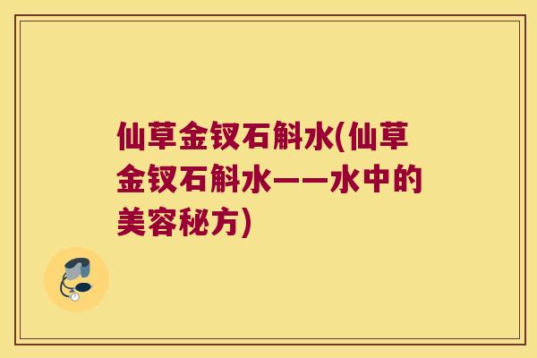 仙草金钗石斛水(仙草金钗石斛水——水中的美容秘方)