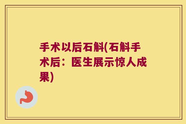 手术以后石斛(石斛手术后：医生展示惊人成果)