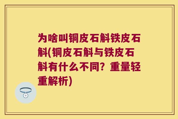 为啥叫铜皮石斛铁皮石斛(铜皮石斛与铁皮石斛有什么不同？重量轻重解析)