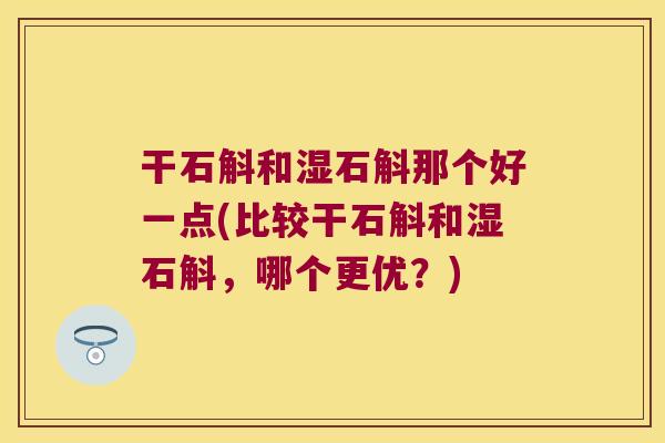 干石斛和湿石斛那个好一点(比较干石斛和湿石斛，哪个更优？)