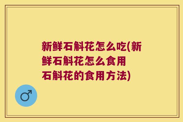 新鲜石斛花怎么吃(新鲜石斛花怎么食用  石斛花的食用方法)
